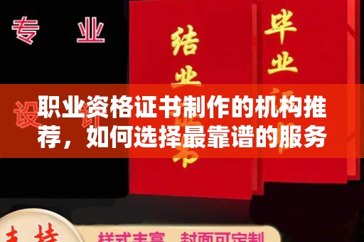 樊城职业资格证书制作的机构推荐，如何选择最靠谱的服务商？